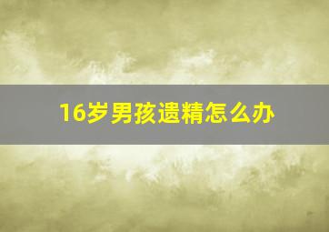 16岁男孩遗精怎么办