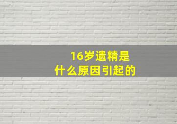 16岁遗精是什么原因引起的