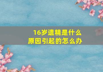 16岁遗精是什么原因引起的怎么办