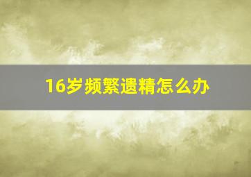 16岁频繁遗精怎么办