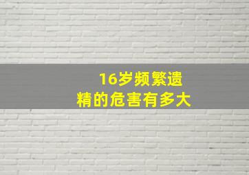 16岁频繁遗精的危害有多大