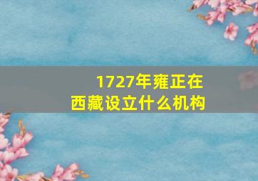 1727年雍正在西藏设立什么机构