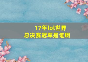 17年lol世界总决赛冠军是谁啊