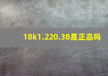 18k1.220.38是正品吗