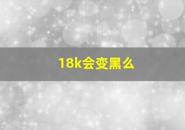 18k会变黑么