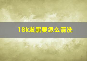 18k发黑要怎么清洗