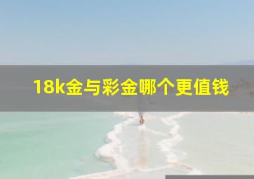 18k金与彩金哪个更值钱