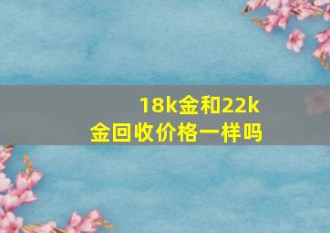 18k金和22k金回收价格一样吗