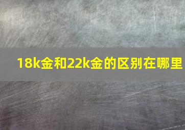 18k金和22k金的区别在哪里