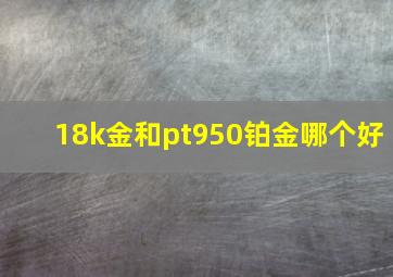 18k金和pt950铂金哪个好