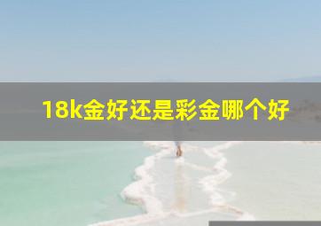 18k金好还是彩金哪个好