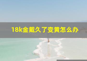 18k金戴久了变黄怎么办