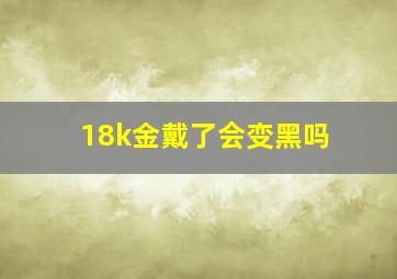 18k金戴了会变黑吗