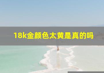 18k金颜色太黄是真的吗