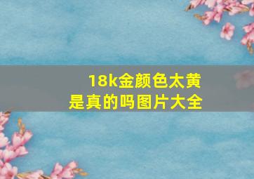 18k金颜色太黄是真的吗图片大全