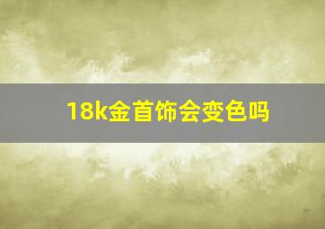 18k金首饰会变色吗