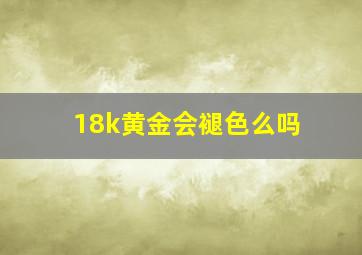 18k黄金会褪色么吗