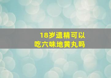 18岁遗精可以吃六味地黄丸吗