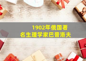 1902年俄国著名生理学家巴普洛夫