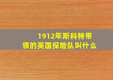 1912年斯科特带领的英国探险队叫什么