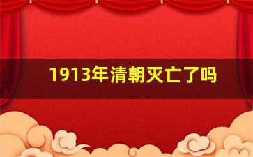 1913年清朝灭亡了吗