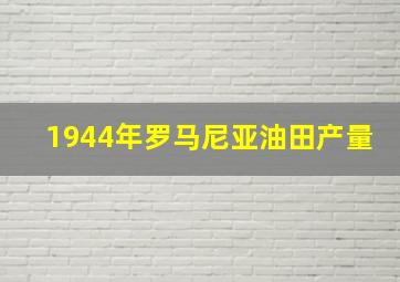 1944年罗马尼亚油田产量