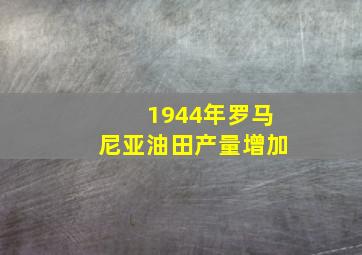 1944年罗马尼亚油田产量增加