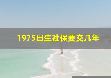 1975出生社保要交几年