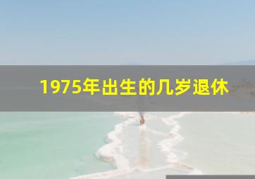 1975年出生的几岁退休