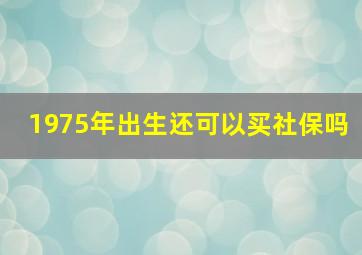 1975年出生还可以买社保吗