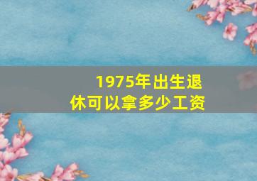 1975年出生退休可以拿多少工资