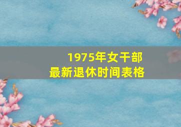 1975年女干部最新退休时间表格