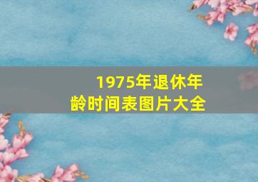 1975年退休年龄时间表图片大全