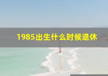 1985出生什么时候退休