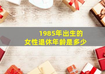 1985年出生的女性退休年龄是多少