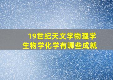 19世纪天文学物理学生物学化学有哪些成就