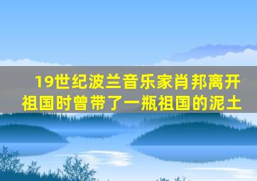 19世纪波兰音乐家肖邦离开祖国时曾带了一瓶祖国的泥土