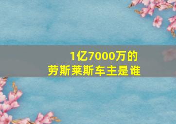 1亿7000万的劳斯莱斯车主是谁