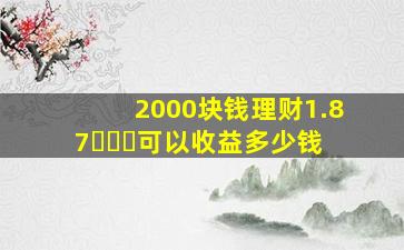 2000块钱理财1.87���可以收益多少钱