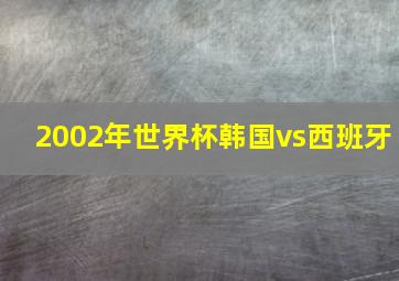 2002年世界杯韩国vs西班牙