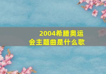 2004希腊奥运会主题曲是什么歌