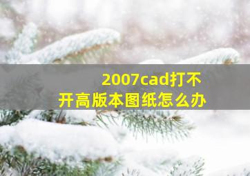 2007cad打不开高版本图纸怎么办