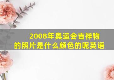 2008年奥运会吉祥物的照片是什么颜色的呢英语