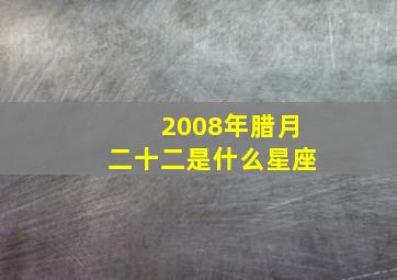 2008年腊月二十二是什么星座