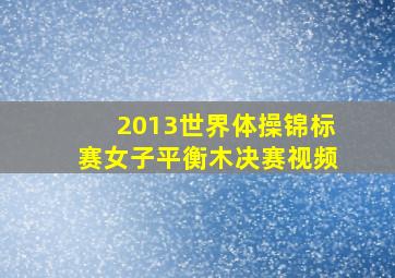 2013世界体操锦标赛女子平衡木决赛视频