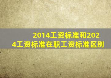 2014工资标准和2024工资标准在职工资标准区别