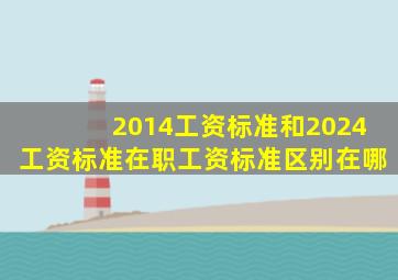 2014工资标准和2024工资标准在职工资标准区别在哪