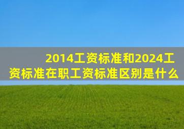 2014工资标准和2024工资标准在职工资标准区别是什么