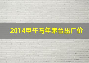 2014甲午马年茅台出厂价