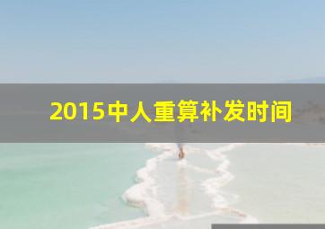 2015中人重算补发时间